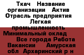 Ткач › Название организации ­ Актив › Отрасль предприятия ­ Легкая промышленность › Минимальный оклад ­ 35 000 - Все города Работа » Вакансии   . Амурская обл.,Архаринский р-н